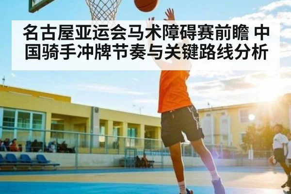 名古屋亚运会马术障碍赛前瞻 中国骑手冲牌节奏与关键路线分析