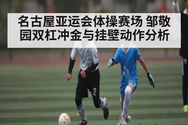 名古屋亚运会体操赛场 邹敬园双杠冲金与挂壁动作分析
