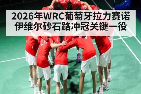 2026年WRC葡萄牙拉力赛诺伊维尔砂石路冲冠关键一役