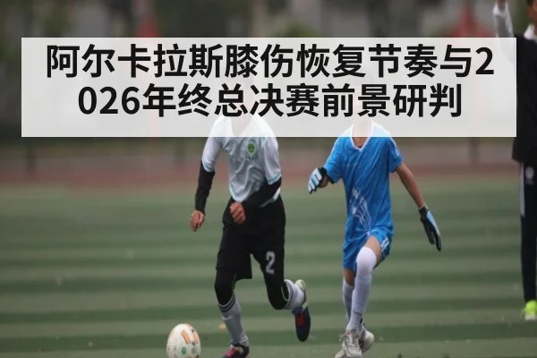阿尔卡拉斯膝伤恢复节奏与2026年终总决赛前景研判