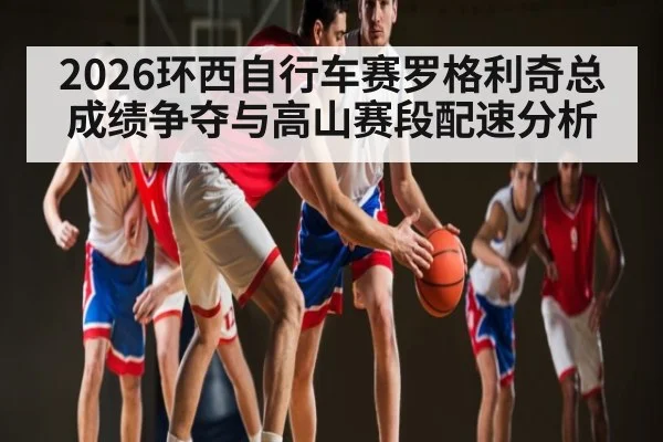 2026环西自行车赛罗格利奇总成绩争夺与高山赛段配速分析