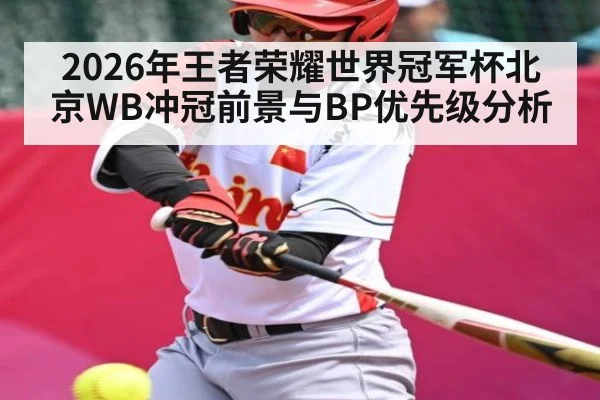 2026年王者荣耀世界冠军杯北京WB冲冠前景与BP优先级分析